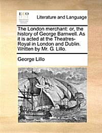 The London Merchant: Or, the History of George Barnwell. as It Is Acted at the Theatres-Royal in London and Dublin. Written by Mr. G. Lillo (Paperback)