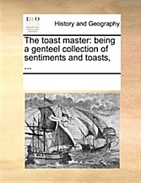 The Toast Master: Being a Genteel Collection of Sentiments and Toasts, ... (Paperback)