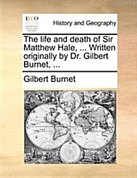 The Life and Death of Sir Matthew Hale, ... Written Originally by Dr. Gilbert Burnet, ... (Paperback)