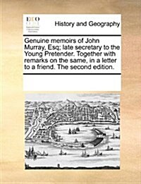 Genuine Memoirs of John Murray, Esq; Late Secretary to the Young Pretender. Together with Remarks on the Same, in a Letter to a Friend. the Second Edi (Paperback)