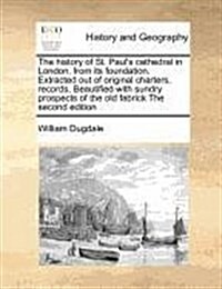 The History of St. Pauls Cathedral in London, from Its Foundation. Extracted Out of Original Charters, Records, Beautified with Sundry Prospects of t (Paperback)