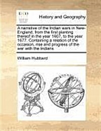 A Narrative of the Indian Wars in New-England, from the First Planting Thereof in the Year 1607, to the Year 1677. Containing a Relation of the Occasi (Paperback)