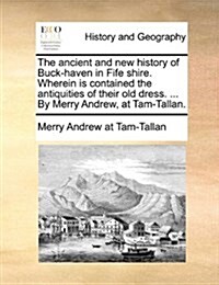 The Ancient and New History of Buck-Haven in Fife Shire. Wherein Is Contained the Antiquities of Their Old Dress. ... by Merry Andrew, at Tam-Tallan. (Paperback)
