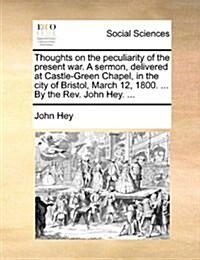 Thoughts on the Peculiarity of the Present War. a Sermon, Delivered at Castle-Green Chapel, in the City of Bristol, March 12, 1800. ... by the REV. Jo (Paperback)