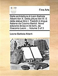 Della Architettura Di Leon Battista Alberti Libri X. Della Pittura Libri III. E Della Statua Libro I. Tradotti in Lingua Italiana Da Cosimo Bartoli. N (Paperback)