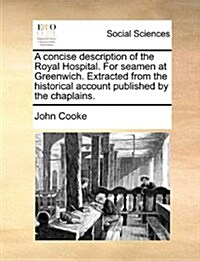 A Concise Description of the Royal Hospital. for Seamen at Greenwich. Extracted from the Historical Account Published by the Chaplains. (Paperback)