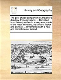The Post-Chaise Companion: Or, Travellers Directory, Through Ireland. ... Compiled from the Only Authentic Survey Ever Made of the Roads in Irel (Paperback)