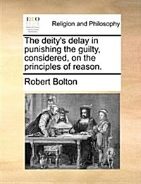 The Deitys Delay in Punishing the Guilty, Considered, on the Principles of Reason. (Paperback)