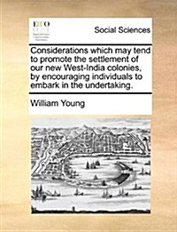 Considerations Which May Tend to Promote the Settlement of Our New West-India Colonies, by Encouraging Individuals to Embark in the Undertaking. (Paperback)