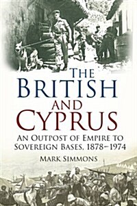 The British and Cyprus : An Outpost of Empire to Sovereign Bases, 1878-1974 (Paperback)