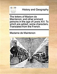 The Letters of Madam de Maintenon; And Other Eminent Persons in the Age of Lewis XIV. to Which Are Added, Some Characters. Translated from the French. (Paperback)