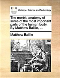 The Morbid Anatomy of Some of the Most Important Parts of the Human Body. by Matthew Baillie, ... (Paperback)