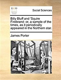 Billy Bluff and Squire Firebrand: Or, a Sample of the Times, as It Periodically Appeared in the Northern Star. (Paperback)