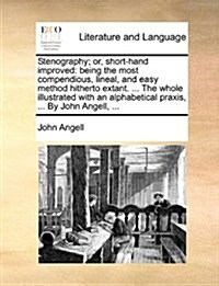 Stenography; Or, Short-Hand Improved: Being the Most Compendious, Lineal, and Easy Method Hitherto Extant. ... the Whole Illustrated with an Alphabeti (Paperback)