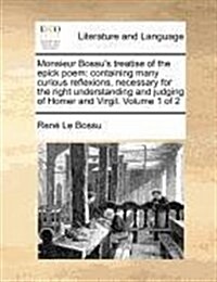 Monsieur Bossus Treatise of the Epick Poem: Containing Many Curious Reflexions, Necessary for the Right Understanding and Judging of Homer and Virgil (Paperback)