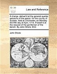 A Charge, Deliverd at the General Quarter Sessions of the Peace, for the County of Sussex, Held at Chichester, on Monday the Fifth Day of April, 1714 (Paperback)