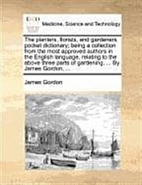 The Planters, Florists, and Gardeners Pocket Dictionary; Being a Collection from the Most Approved Authors in the English Language, Relating to the Ab (Paperback)