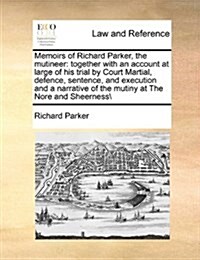 Memoirs of Richard Parker, the Mutineer: Together with an Account at Large of His Trial by Court Martial, Defence, Sentence, and Execution and a Narra (Paperback)