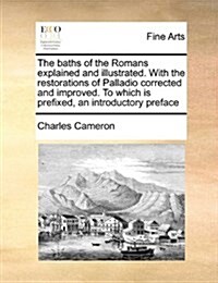 The Baths of the Romans Explained and Illustrated. with the Restorations of Palladio Corrected and Improved. to Which Is Prefixed, an Introductory Pre (Paperback)