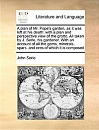 A Plan of Mr. Popes Garden, as It Was Left at His Death: With a Plan and Perspective View of the Grotto. All Taken by J. Serle, His Gardener. with an (Paperback)