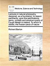 Lectures in Natural Philosophy, Designed, as a Foundation, to Reason Pertinently, Upon the Petrifications, Gems, Crystals and Sanative Quality of Loug (Paperback)