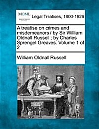 A Treatise on Crimes and Misdemeanors / By Sir William Oldnall Russell; By Charles Sprengel Greaves. Volume 1 of 2 (Paperback)