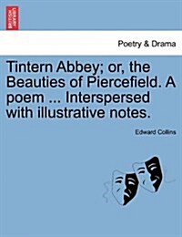 Tintern Abbey; Or, the Beauties of Piercefield. a Poem ... Interspersed with Illustrative Notes. (Paperback)