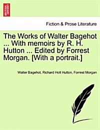 The Works of Walter Bagehot ... with Memoirs by R. H. Hutton ... Edited by Forrest Morgan. [With a Portrait.] Vol. II (Paperback)