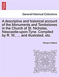 A Descriptive and Historical Account of the Monuments and Tombstones in the Church of St. Nicholas, Newcastle-Upon-Tyne. Compiled by R. W., ... and Il (Paperback)