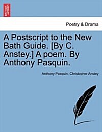 A PostScript to the New Bath Guide. [By C. Anstey.] a Poem. by Anthony Pasquin. (Paperback)