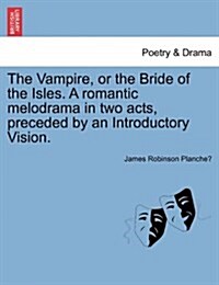 The Vampire, or the Bride of the Isles. a Romantic Melodrama in Two Acts, Preceded by an Introductory Vision. (Paperback)
