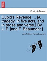 Cupids Revenge ... [A Tragedy, in Five Acts, and in Prose and Verse.] by J. F. [And F. Beaumont.] (Paperback)