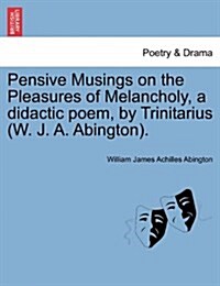 Pensive Musings on the Pleasures of Melancholy, a Didactic Poem, by Trinitarius (W. J. A. Abington). (Paperback)