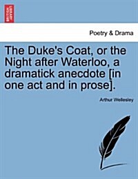The Dukes Coat, or the Night After Waterloo, a Dramatick Anecdote [In One Act and in Prose]. (Paperback)