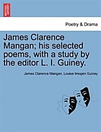 James Clarence Mangan; His Selected Poems, with a Study by the Editor L. I. Guiney. (Paperback)