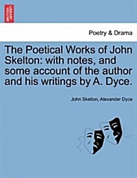 The Poetical Works of John Skelton: With Notes, and Some Account of the Author and His Writings by A. Dyce. Vol. II. (Paperback)
