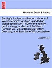 Bentleys Ancient and Modern History of Worcestershire; To Which Is Added an Alphabetical List of 1,500 of the Nobility, Gentry, Clergy, and Other Inh (Paperback)