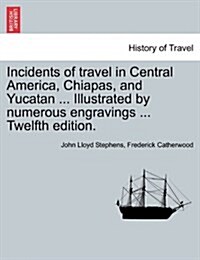 Incidents of Travel in Central America, Chiapas, and Yucatan ... Illustrated by Numerous Engravings ... Twelfth Edition. (Paperback)