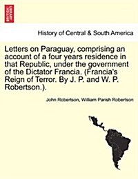 Letters on Paraguay, Comprising an Account of a Four Years Residence in That Republic, Under the Government of the Dictator Francia. (Francias Reign (Paperback)