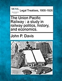 The Union Pacific Railway: A Study in Railway Politics, History, and Economics. (Paperback)