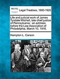 Life and Judicial Work of James Tyndale Mitchell, Late Chief Justice of Pennsylvania: An Address Before the Law Association of Philadelphia, March 10, (Paperback)