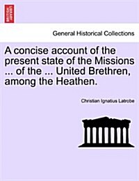 A Concise Account of the Present State of the Missions ... of the ... United Brethren, Among the Heathen. (Paperback)