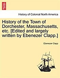 History of the Town of Dorchester, Massachusetts, Etc. [Edited and Largely Written by Ebenezer Clapp.] (Paperback)
