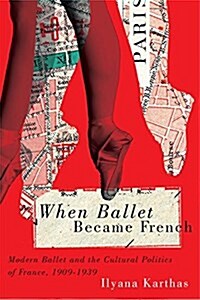 When Ballet Became French: Modern Ballet and the Cultural Politics of France, 1909-1939 (Hardcover)