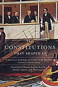 The Constitutions That Shaped Us: A Historical Anthology of Pre-1867 Canadian Constitutions (Paperback)