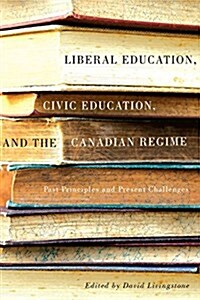Liberal Education, Civic Education, and the Canadian Regime: Past Principles and Present Challenges (Hardcover)