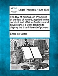 The Law of Nations, Or, Principles of the Law of Nature, Applied to the Conduct and Affairs of Nations and Sovereigns: A Work Tending to Display the T (Paperback)
