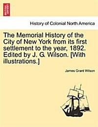 The Memorial History of the City of New York from Its First Settlement to the Year, 1892. Edited by J. G. Wilson. [With Illustrations.] Vol. III. (Paperback)