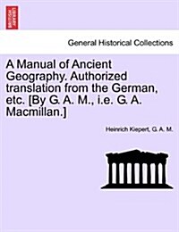 A Manual of Ancient Geography. Authorized Translation from the German, Etc. [By G. A. M., i.e. G. A. MacMillan.] (Paperback)