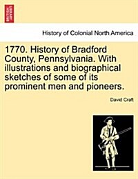 1770. History of Bradford County, Pennsylvania. with Illustrations and Biographical Sketches of Some of Its Prominent Men and Pioneers. (Paperback)